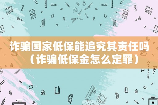 詐騙國家低保能追究其責(zé)任嗎（詐騙低保金怎么定罪）