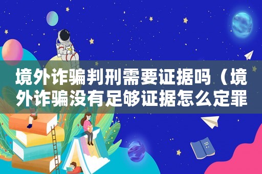 境外詐騙判刑需要證據(jù)嗎（境外詐騙沒有足夠證據(jù)怎么定罪）
