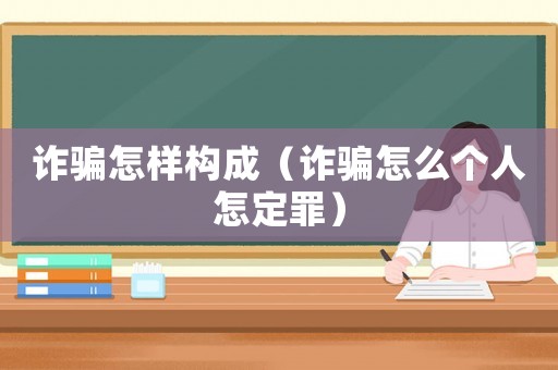 詐騙怎樣構(gòu)成（詐騙怎么個(gè)人怎定罪）
