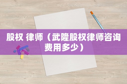 股權(quán) 律師（武隆股權(quán)律師咨詢費(fèi)用多少）