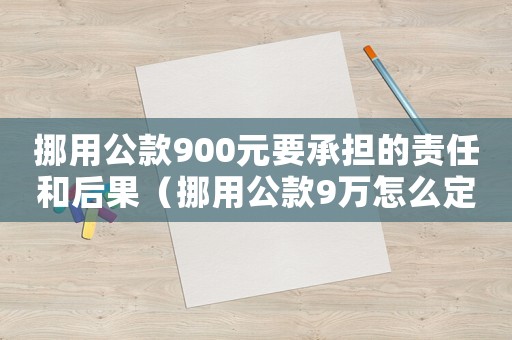 挪用公款900元要承擔(dān)的責(zé)任和后果（挪用公款9萬(wàn)怎么定罪）