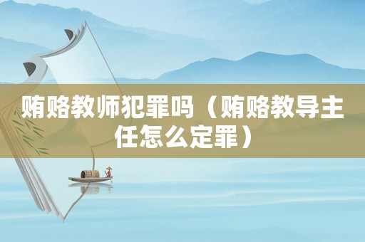 賄賂教師犯罪嗎（賄賂教導主任怎么定罪）
