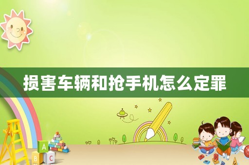 損害車(chē)輛和搶手機(jī)怎么定罪