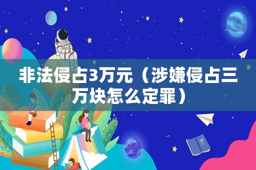 非法侵占3萬(wàn)元（涉嫌侵占三萬(wàn)塊怎么定罪）