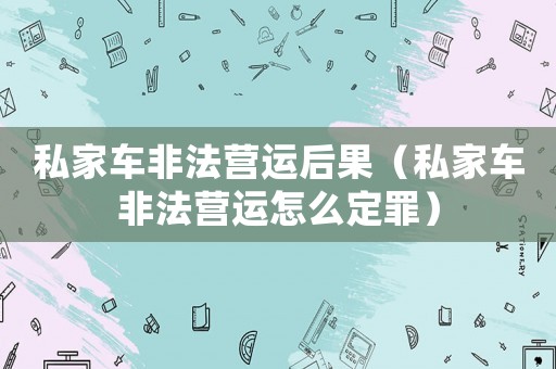 私家車非法營運(yùn)后果（私家車非法營運(yùn)怎么定罪）