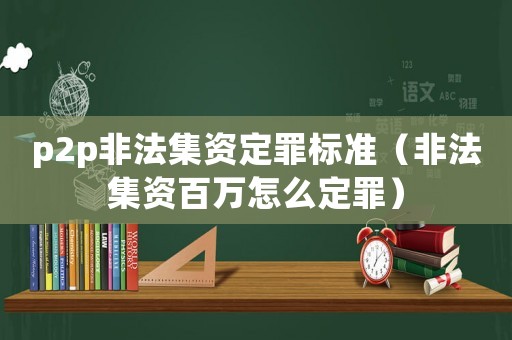 p2p非法集資定罪標準（非法集資百萬怎么定罪）