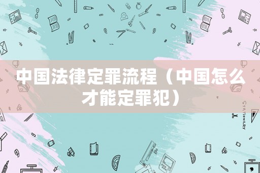 中國法律定罪流程（中國怎么才能定罪犯）
