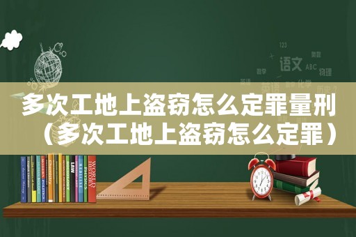 多次工地上盜竊怎么定罪量刑（多次工地上盜竊怎么定罪）