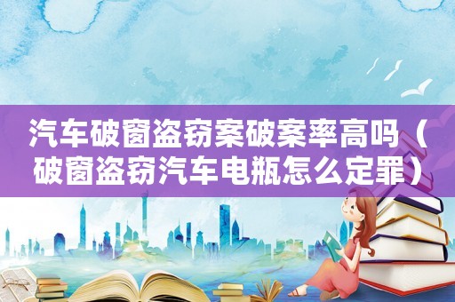 汽車破窗盜竊案破案率高嗎（破窗盜竊汽車電瓶怎么定罪）