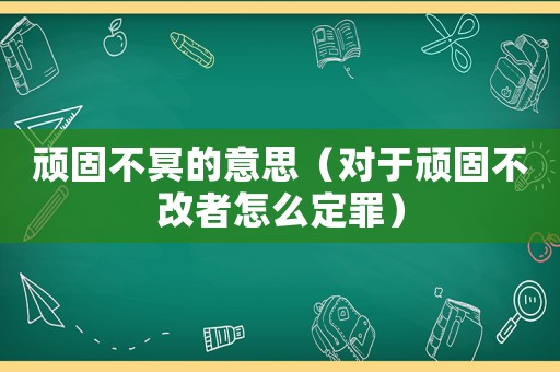 頑固不冥的意思（對(duì)于頑固不改者怎么定罪）