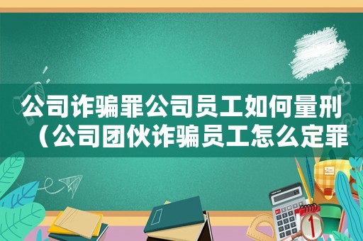 公司詐騙罪公司員工如何量刑（公司團(tuán)伙詐騙員工怎么定罪）