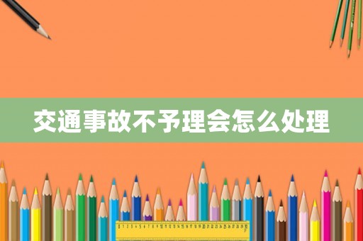交通事故不予理會怎么處理