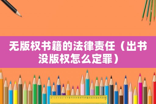 無版權(quán)書籍的法律責(zé)任（出書沒版權(quán)怎么定罪）