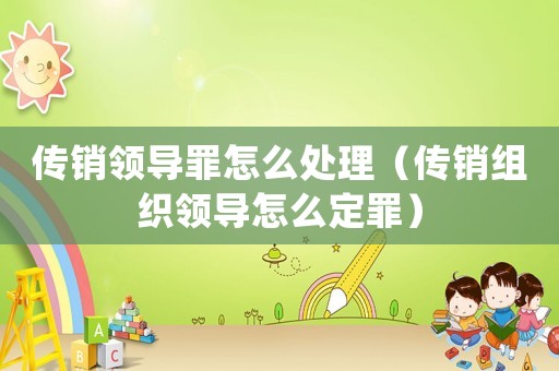 傳銷領導罪怎么處理（傳銷組織領導怎么定罪）
