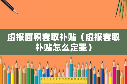 虛報(bào)面積套取補(bǔ)貼（虛報(bào)套取補(bǔ)貼怎么定罪）