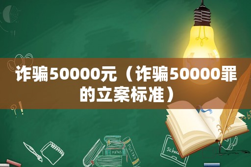 詐騙50000元（詐騙50000罪的立案標(biāo)準(zhǔn)）