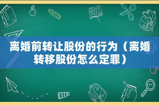 離婚前轉(zhuǎn)讓股份的行為（離婚轉(zhuǎn)移股份怎么定罪）