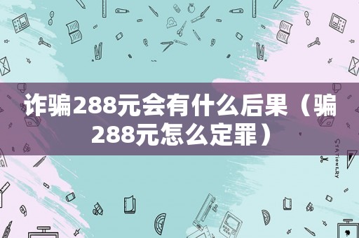 詐騙288元會有什么后果（騙288元怎么定罪）