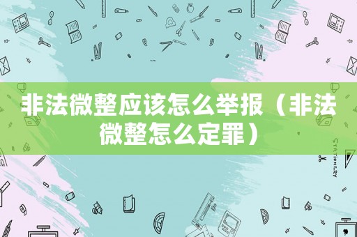 非法微整應(yīng)該怎么舉報(bào)（非法微整怎么定罪）