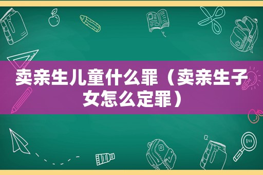 賣(mài)親生兒童什么罪（賣(mài)親生子女怎么定罪）