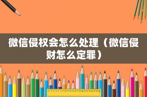 微信侵權(quán)會(huì)怎么處理（微信侵財(cái)怎么定罪）