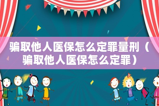 騙取他人醫(yī)保怎么定罪量刑（騙取他人醫(yī)保怎么定罪）