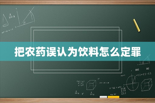 把農(nóng)藥誤認(rèn)為飲料怎么定罪