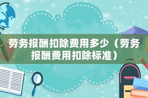 勞務(wù)報(bào)酬扣除費(fèi)用多少（勞務(wù)報(bào)酬費(fèi)用扣除標(biāo)準(zhǔn)）