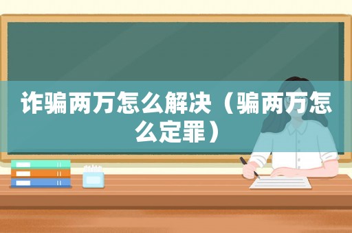 詐騙兩萬怎么解決（騙兩萬怎么定罪）