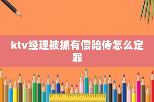 ktv經(jīng)理被抓有償陪侍怎么定罪