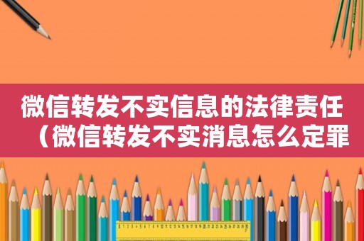 微信轉(zhuǎn)發(fā)不實信息的法律責(zé)任（微信轉(zhuǎn)發(fā)不實消息怎么定罪）