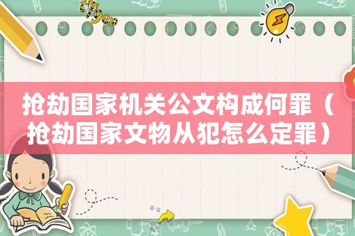 搶劫國(guó)家機(jī)關(guān)公文構(gòu)成何罪（搶劫國(guó)家文物從犯怎么定罪）