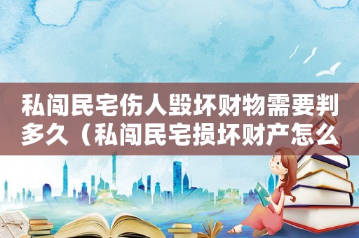 私闖民宅傷人毀壞財物需要判多久（私闖民宅損壞財產(chǎn)怎么定罪）
