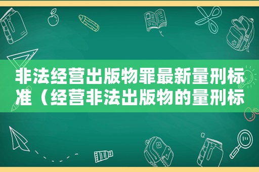 非法經(jīng)營(yíng)出版物罪最新量刑標(biāo)準(zhǔn)（經(jīng)營(yíng)非法出版物的量刑標(biāo)準(zhǔn)）