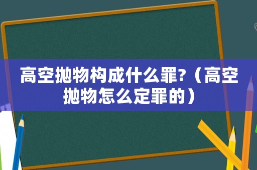 高空拋物構(gòu)成什么罪?（高空拋物怎么定罪的）