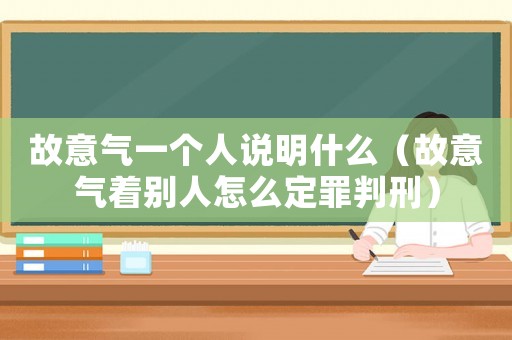 故意氣一個(gè)人說明什么（故意氣著別人怎么定罪判刑）