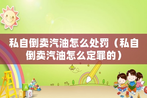 私自倒賣汽油怎么處罰（私自倒賣汽油怎么定罪的）