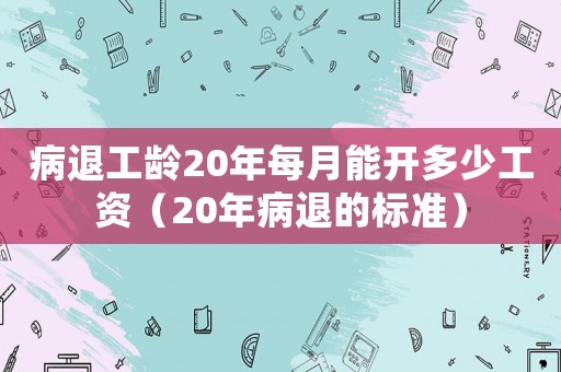 病退工齡20年每月能開多少工資（20年病退的標(biāo)準(zhǔn)）