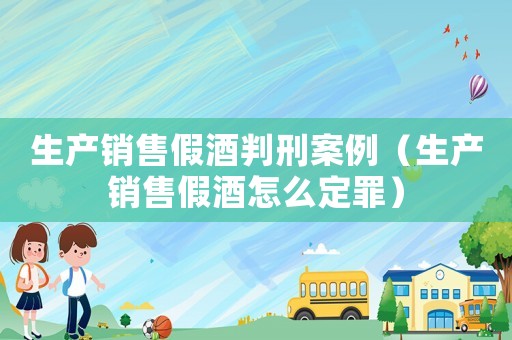 生產(chǎn)銷售假酒判刑案例（生產(chǎn)銷售假酒怎么定罪）