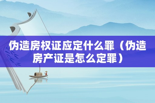 偽造房權(quán)證應(yīng)定什么罪（偽造房產(chǎn)證是怎么定罪）