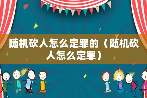 隨機(jī)砍人怎么定罪的（隨機(jī)砍人怎么定罪）