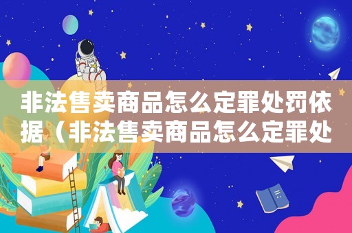 非法售賣(mài)商品怎么定罪處罰依據(jù)（非法售賣(mài)商品怎么定罪處罰）