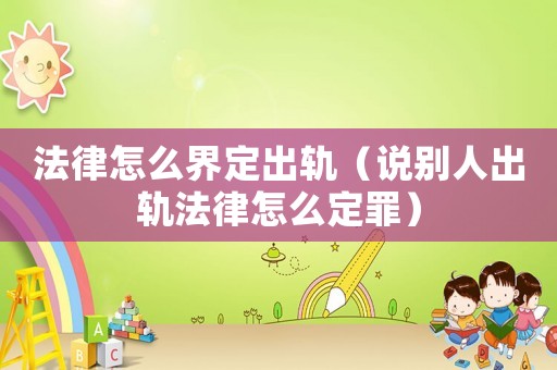 法律怎么界定出軌（說別人出軌法律怎么定罪）