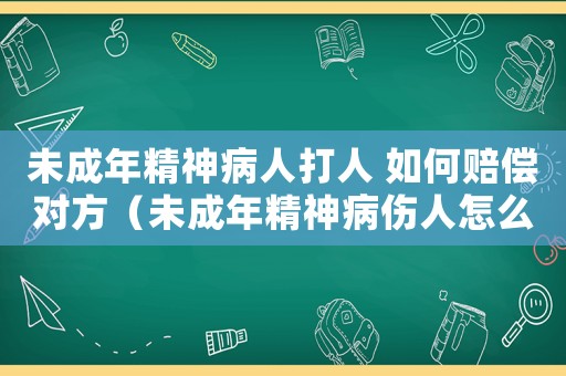 未成年精神病人打人 如何賠償對(duì)方（未成年精神病傷人怎么定罪）