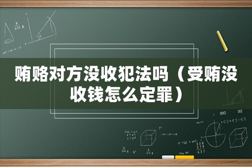 賄賂對(duì)方?jīng)]收犯法嗎（受賄沒收錢怎么定罪）