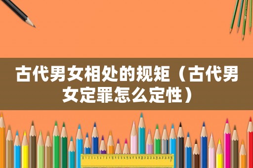 古代男女相處的規(guī)矩（古代男女定罪怎么定性）