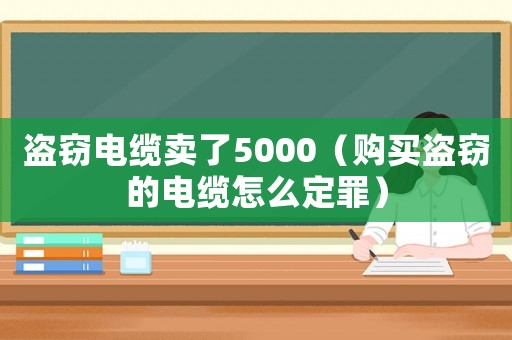 盜竊電纜賣了5000（購(gòu)買盜竊的電纜怎么定罪）