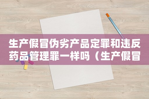 生產(chǎn)假冒偽劣產(chǎn)品定罪和違反藥品管理罪一樣嗎（生產(chǎn)假冒偽劣產(chǎn)品怎么定罪）