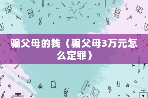 騙父母的錢（騙父母3萬元怎么定罪）