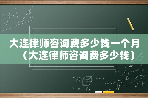 大連律師咨詢(xún)費(fèi)多少錢(qián)一個(gè)月（大連律師咨詢(xún)費(fèi)多少錢(qián)）